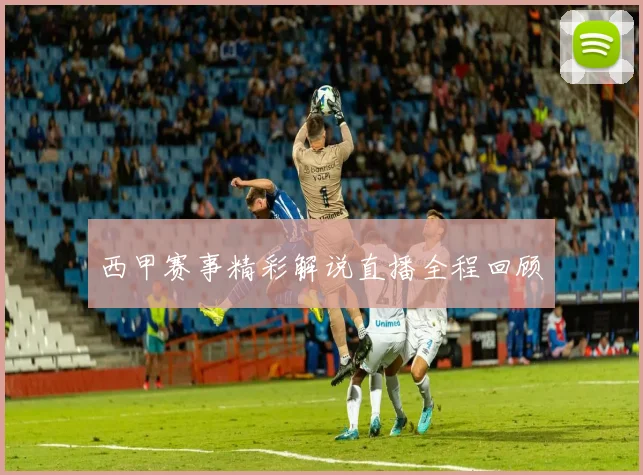 西甲赛事精彩解说直播全程回顾