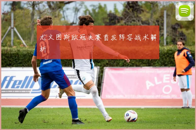 尤文图斯欧冠决赛首发阵容战术解析