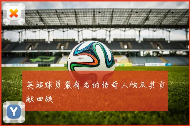 英超球员最有名的传奇人物及其贡献回顾