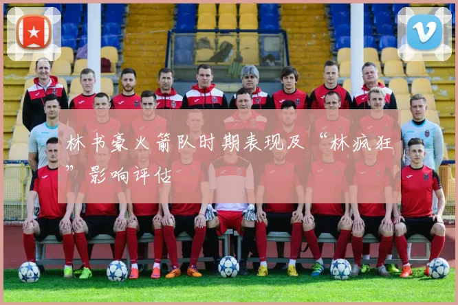 林书豪火箭队时期表现及“林疯狂”影响评估