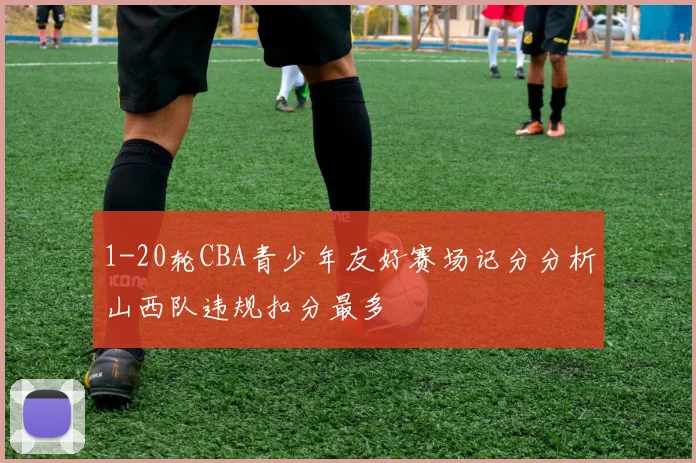1-20轮CBA青少年友好赛场记分分析山西队违规扣分最多
