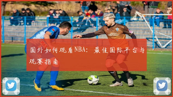 国外如何观看NBA：最佳国际平台与观赛指南