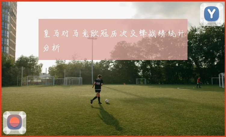皇马对马竞欧冠历次交锋战绩统计分析