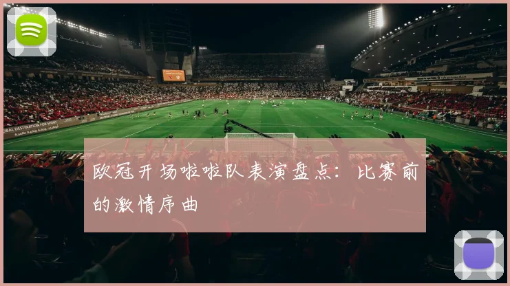 欧冠开场啦啦队表演盘点：比赛前的激情序曲