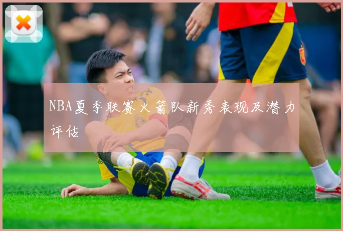 NBA夏季联赛火箭队新秀表现及潜力评估