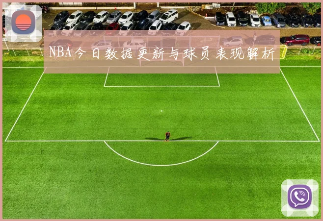 NBA今日数据更新与球员表现解析